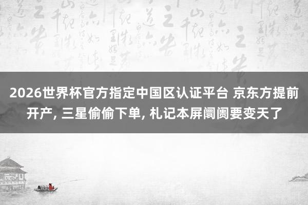 2026世界杯官方指定中國區(qū)認(rèn)證平臺(tái) 京東方提前開產(chǎn)， 三星偷偷下單， 札記本屏阛阓要變天了