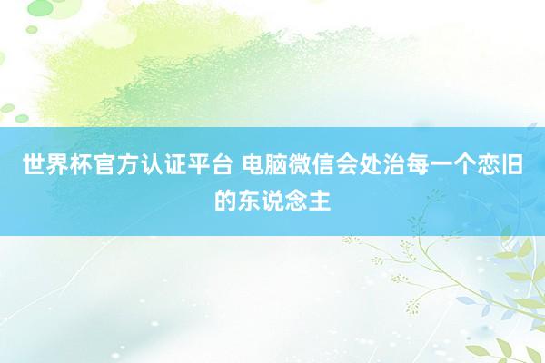 世界杯官方認(rèn)證平臺(tái) 電腦微信會(huì)處治每一個(gè)戀舊的東說(shuō)念主