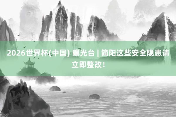 2026世界杯(中國) 曝光臺 | 簡陽這些安全隱患請立即整改!
