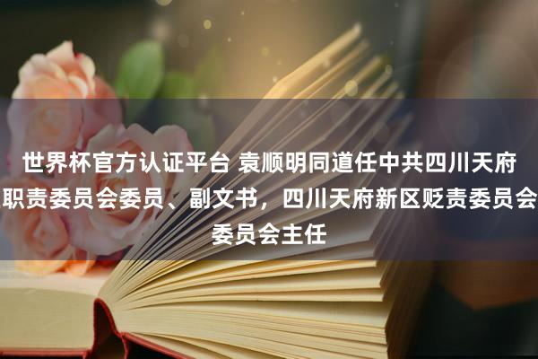 世界杯官方認證平臺 袁順明同道任中共四川天府新區(qū)職責委員會委員、副文書，四川天府新區(qū)貶責委員會主任