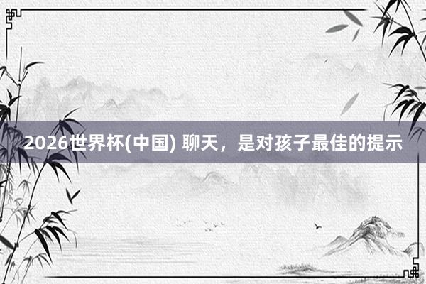 2026世界杯(中國) 聊天，是對孩子最佳的提示