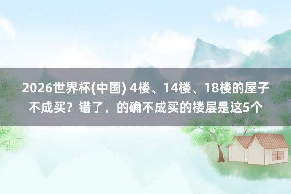 2026世界杯(中國(guó)) 4樓、14樓、18樓的屋子不成買(mǎi)？錯(cuò)了，的確不成買(mǎi)的樓層是這5個(gè)
