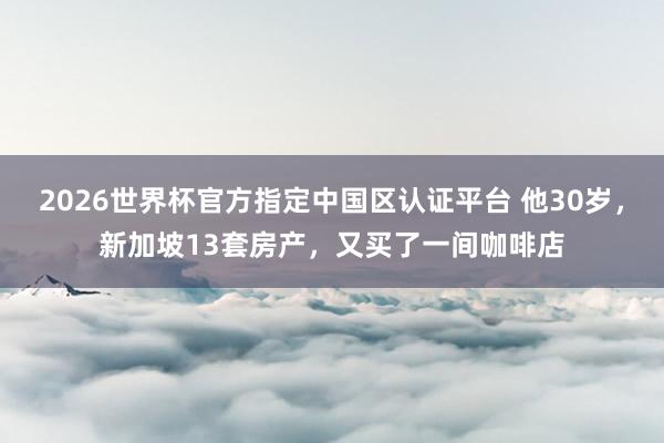 2026世界杯官方指定中國(guó)區(qū)認(rèn)證平臺(tái) 他30歲，新加坡13套房產(chǎn)，又買(mǎi)了一間咖啡店