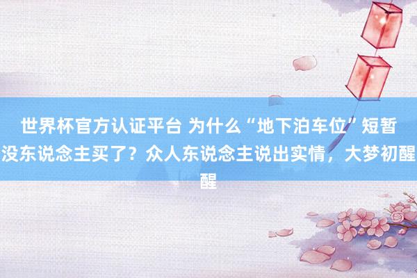 世界杯官方認(rèn)證平臺(tái) 為什么“地下泊車(chē)位”短暫沒(méi)東說(shuō)念主買(mǎi)了?眾人東說(shuō)念主說(shuō)出實(shí)情,大夢(mèng)初醒