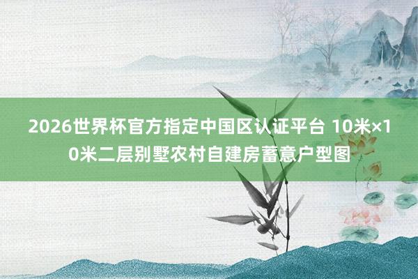2026世界杯官方指定中國區認證平臺 10米×10米二層別墅農村自建房蓄意戶型圖