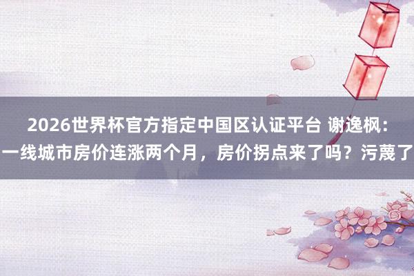 2026世界杯官方指定中國區認證平臺 謝逸楓：一線城市房價連漲兩個月，房價拐點來了嗎？污蔑了