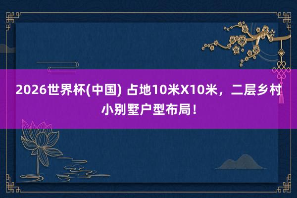 2026世界杯(中國(guó)) 占地10米X10米，二層鄉(xiāng)村小別墅戶型布局！