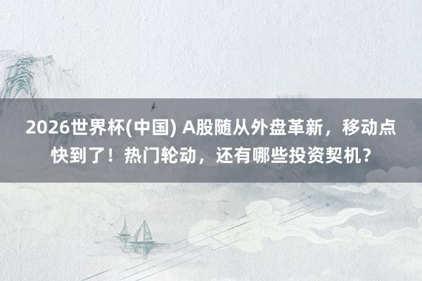 2026世界杯(中國) A股隨從外盤革新,移動點快到了!熱門輪動,還有哪些投資契機?