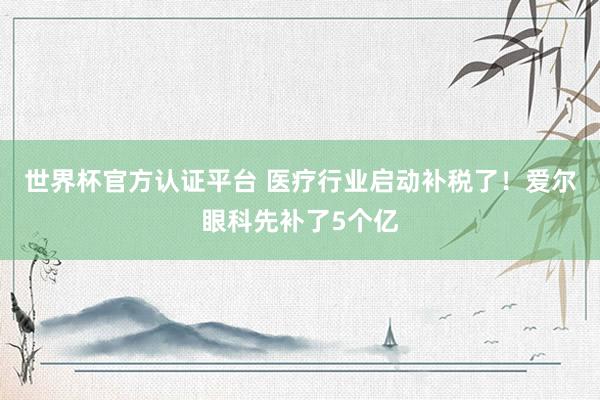 世界杯官方認(rèn)證平臺 醫(yī)療行業(yè)啟動補稅了！愛爾眼科先補了5個億