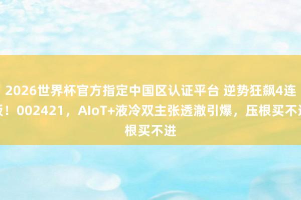 2026世界杯官方指定中國區(qū)認證平臺 逆勢狂飆4連板!002421,AIoT+液冷雙主張透澈引爆,壓根買不進