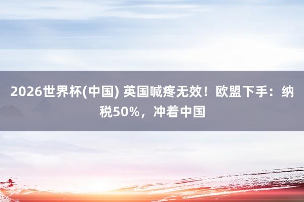 2026世界杯(中國) 英國喊疼無效！歐盟下手：納稅50%，沖著中國