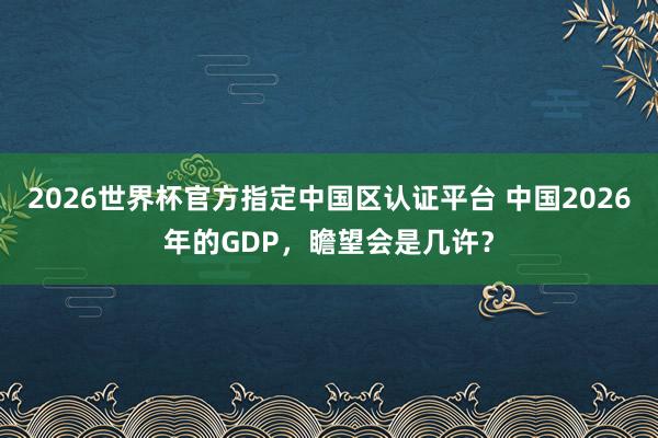 2026世界杯官方指定中國區(qū)認(rèn)證平臺 中國2026年的GDP，瞻望會是幾許？