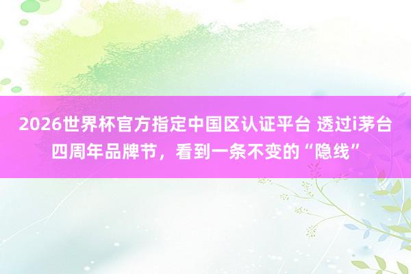 2026世界杯官方指定中國(guó)區(qū)認(rèn)證平臺(tái) 透過(guò)i茅臺(tái)四周年品牌節(jié)，看到一條不變的“隱線”