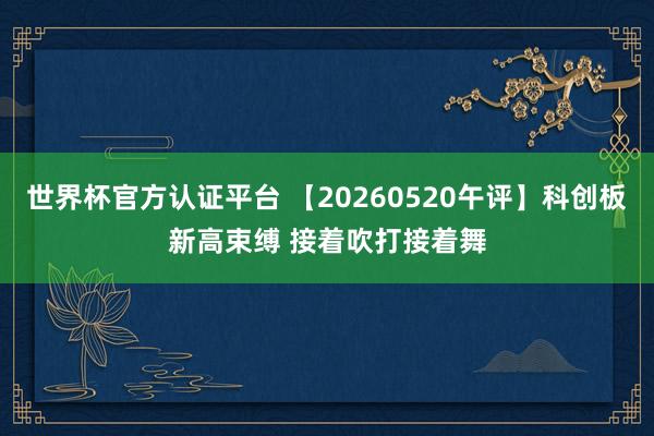 世界杯官方認證平臺 【20260520午評】科創板新高束縛 接著吹打接著舞