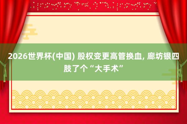 2026世界杯(中國) 股權(quán)變更高管換血， 廊坊銀四肢了個(gè)“大手術(shù)”
