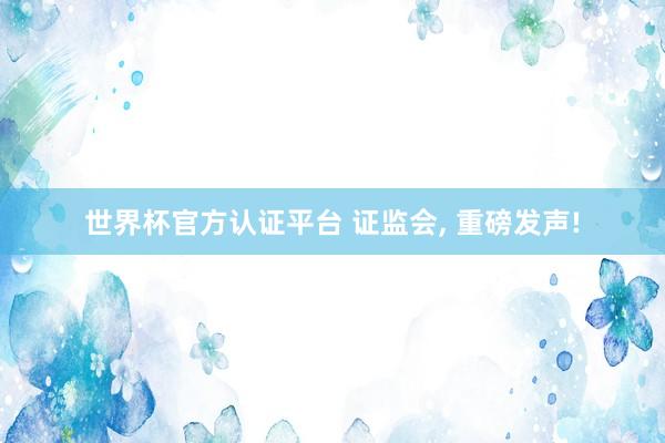 世界杯官方認(rèn)證平臺(tái) 證監(jiān)會(huì)， 重磅發(fā)聲!