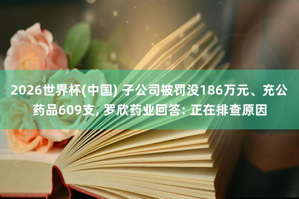 2026世界杯(中國) 子公司被罰沒186萬元、充公藥品609支， 羅欣藥業回答: 正在排查原因