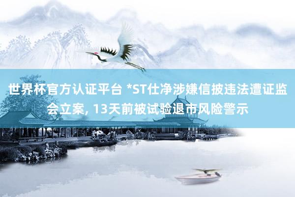 世界杯官方認(rèn)證平臺 *ST仕凈涉嫌信披違法遭證監(jiān)會立案， 13天前被試驗退市風(fēng)險警示