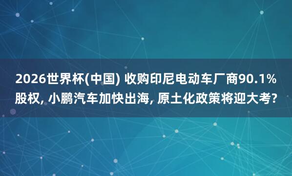 2026世界杯(中國) 收購印尼電動車廠商90.1%股權(quán)， 小鵬汽車加快出海， 原土化政策將迎大考?