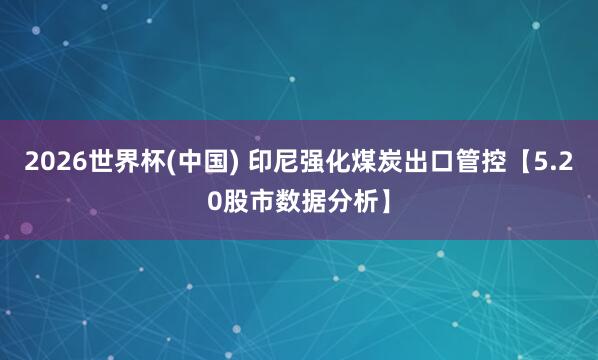 2026世界杯(中國(guó)) 印尼強(qiáng)化煤炭出口管控【5.20股市數(shù)據(jù)分析】