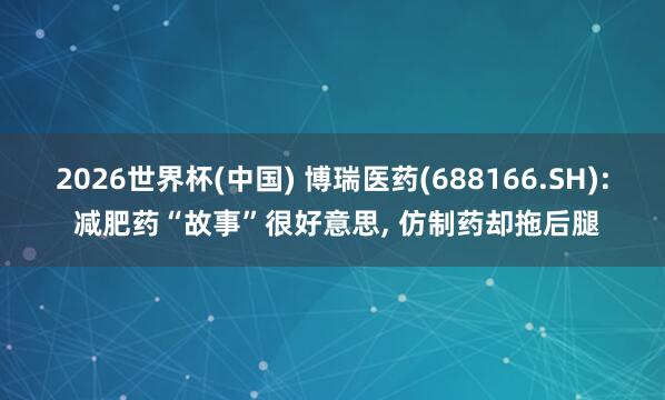 2026世界杯(中國) 博瑞醫藥(688166.SH): 減肥藥“故事”很好意思， 仿制藥卻拖后腿