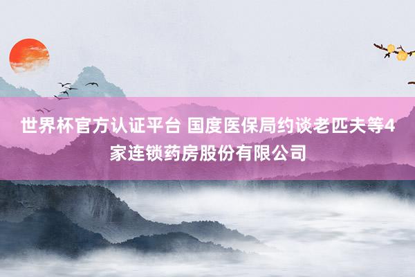 世界杯官方認證平臺 國度醫保局約談老匹夫等4家連鎖藥房股份有限公司