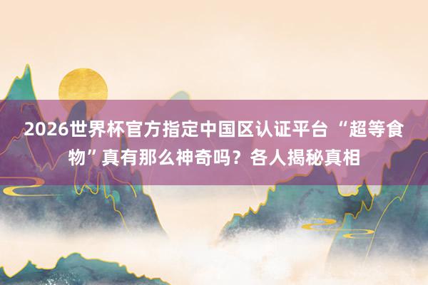 2026世界杯官方指定中國區認證平臺 “超等食物”真有那么神奇嗎？各人揭秘真相