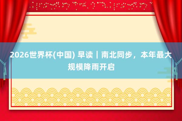 2026世界杯(中國) 早讀｜南北同步，本年最大規模降雨開啟