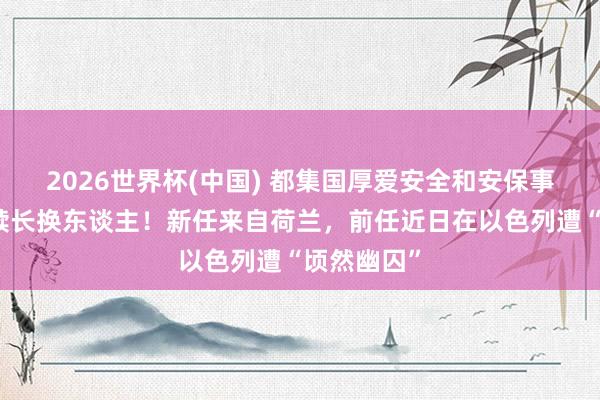 2026世界杯(中國) 都集國厚愛安全和安保事務的副文牘長換東談主!新任來自荷蘭,前任近日在以色列遭“頃然幽囚”