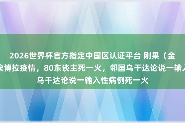2026世界杯官方指定中國區(qū)認(rèn)證平臺(tái) 剛果（金）暴發(fā)新一輪埃博拉疫情，80東談主死一火，鄰國烏干達(dá)論說一輸入性病例死一火