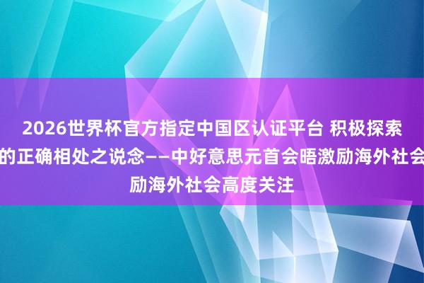 2026世界杯官方指定中國區(qū)認證平臺 積極探索兩個大國的正確相處之說念——中好意思元首會晤激勵海外社會高度關(guān)注