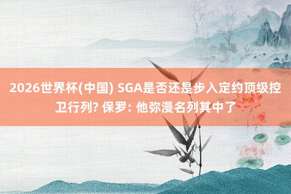 2026世界杯(中國) SGA是否還是步入定約頂級控衛行列? 保羅: 他彌漫名列其中了