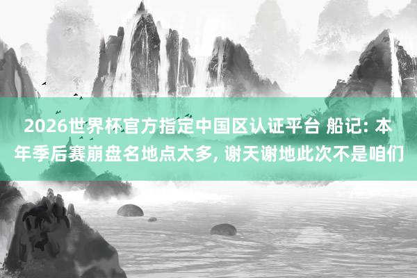 2026世界杯官方指定中國區認證平臺 船記: 本年季后賽崩盤名地點太多， 謝天謝地此次不是咱們