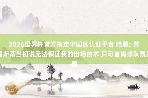 2026世界杯官方指定中國區(qū)認(rèn)證平臺 哈滕: 普雷斯蒂當(dāng)初說無法保證我的出場技術(shù) 只可首肯球隊(duì)氛圍