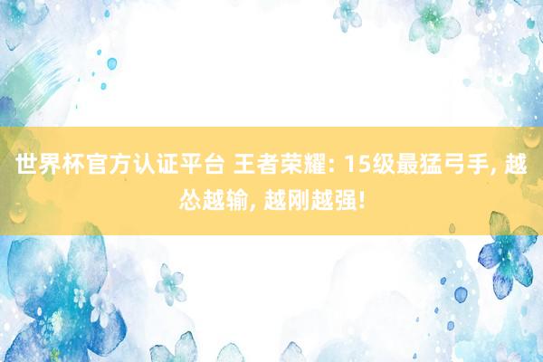 世界杯官方認證平臺 王者榮耀: 15級最猛弓手， 越慫越輸， 越剛越強!