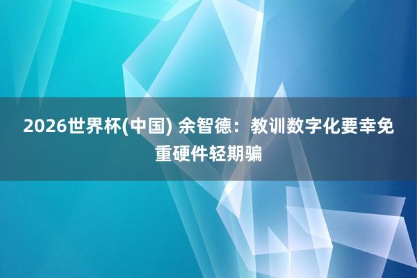 2026世界杯(中國) 余智德:教訓數字化要幸免重硬件輕期騙