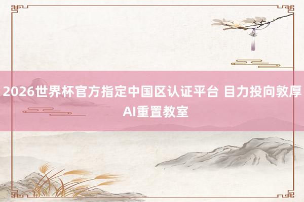 2026世界杯官方指定中國區認證平臺 目力投向敦厚 AI重置教室