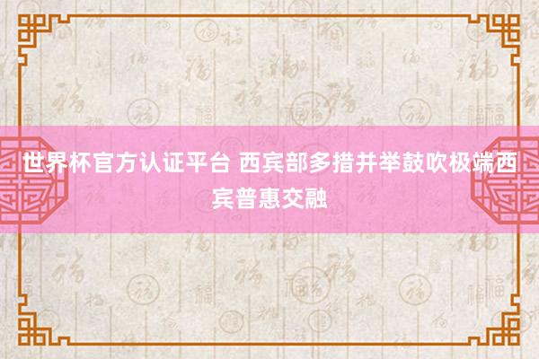 世界杯官方認(rèn)證平臺(tái) 西賓部多措并舉鼓吹極端西賓普惠交融