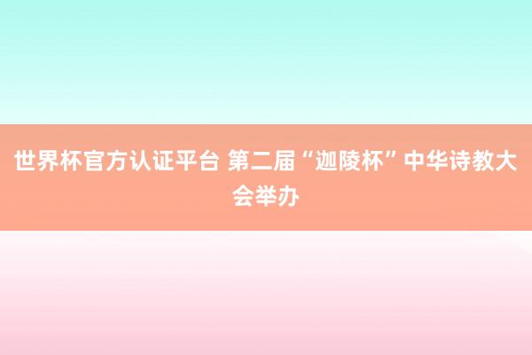 世界杯官方認(rèn)證平臺 第二屆“迦陵杯”中華詩教大會舉辦