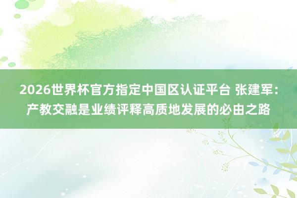 2026世界杯官方指定中國區(qū)認證平臺 張建軍：產(chǎn)教交融是業(yè)績評釋高質(zhì)地發(fā)展的必由之路