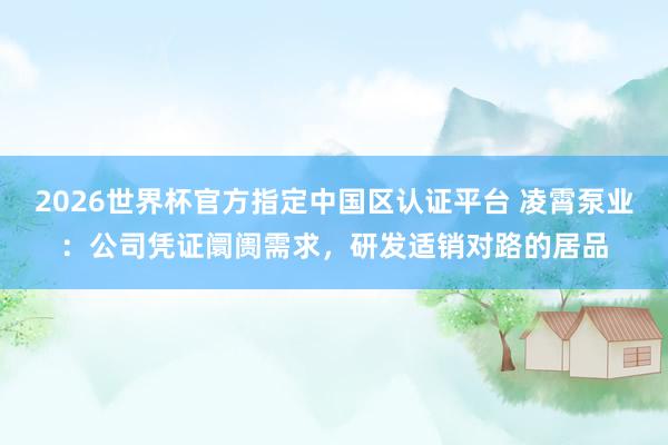 2026世界杯官方指定中國(guó)區(qū)認(rèn)證平臺(tái) 凌霄泵業(yè)：公司憑證阛阓需求，研發(fā)適銷(xiāo)對(duì)路的居品