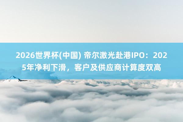 2026世界杯(中國) 帝爾激光赴港IPO：2025年凈利下滑，客戶及供應商計算度雙高