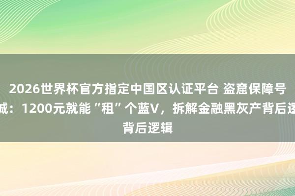 2026世界杯官方指定中國區(qū)認證平臺 盜窟保障號圍城:1200元就能“租”個藍V,拆解金融黑灰產(chǎn)背后邏輯