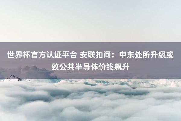 世界杯官方認證平臺 安聯(lián)扣問：中東處所升級或致公共半導體價錢飆升