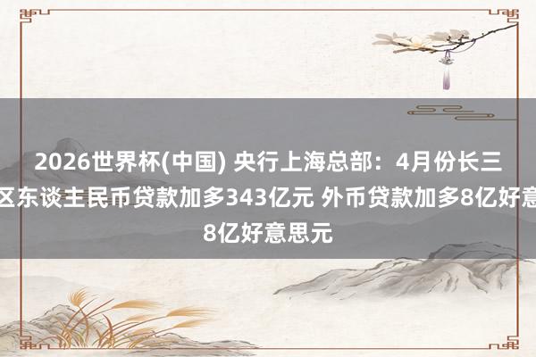 2026世界杯(中國) 央行上?？偛浚?月份長三角地區東談主民幣貸款加多343億元 外幣貸款加多8億好意思元