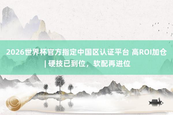 2026世界杯官方指定中國(guó)區(qū)認(rèn)證平臺(tái) 高ROI加倉(cāng) | 硬技已到位，軟配再進(jìn)位