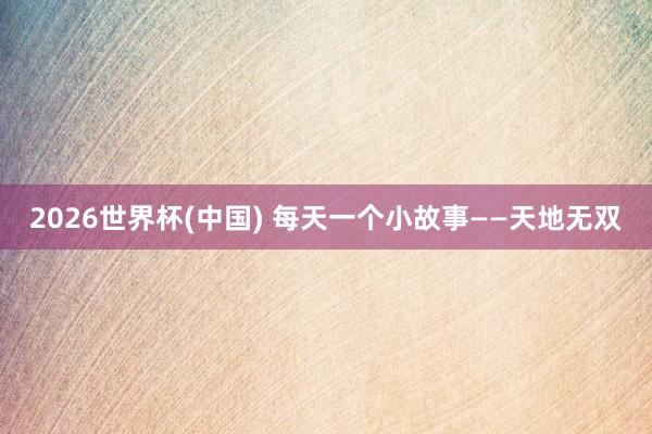 2026世界杯(中國) 每天一個小故事——天地無雙