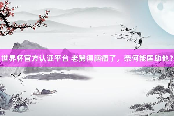 世界杯官方認(rèn)證平臺(tái) 老舅得腦瘤了，奈何能匡助他？