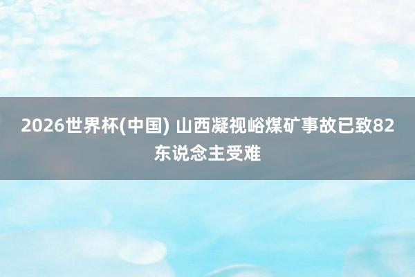 2026世界杯(中國) 山西凝視峪煤礦事故已致82東說念主受難
