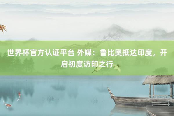 世界杯官方認(rèn)證平臺 外媒：魯比奧抵達(dá)印度，開啟初度訪印之行